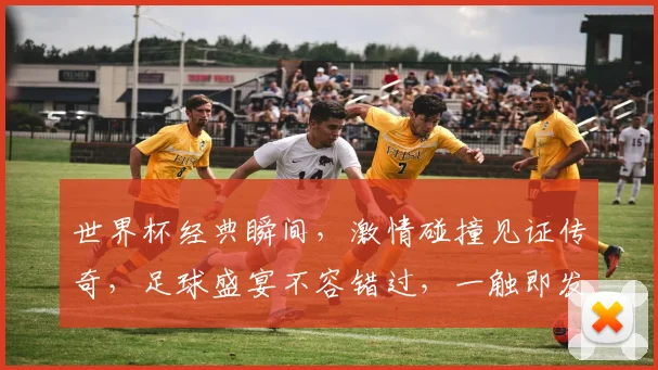 世界杯经典瞬间，激情碰撞见证传奇，足球盛宴不容错过，一触即发