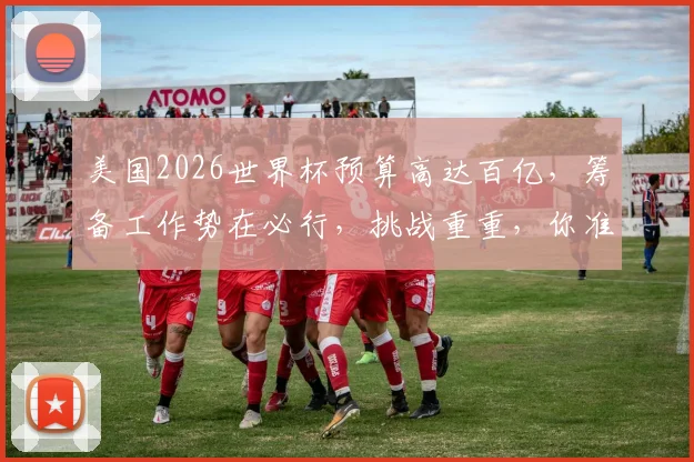 美国2026世界杯预算高达百亿，筹备工作势在必行，挑战重重，你准备好了吗