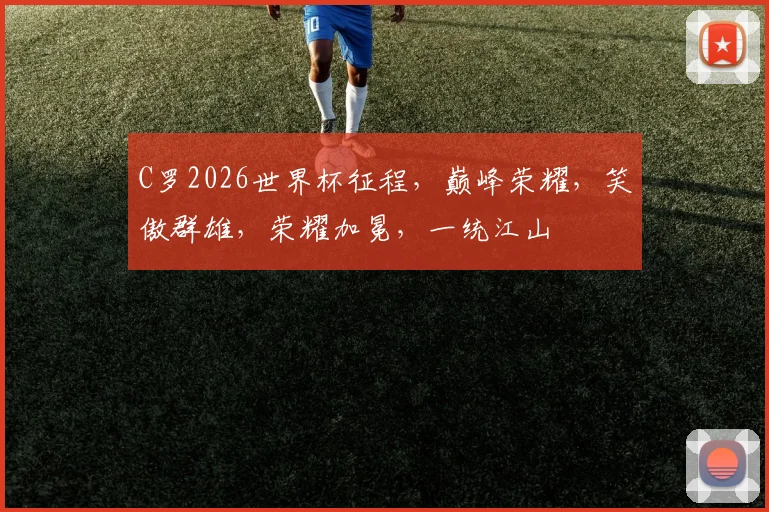 C罗2026世界杯征程，巅峰荣耀，笑傲群雄，荣耀加冕，一统江山