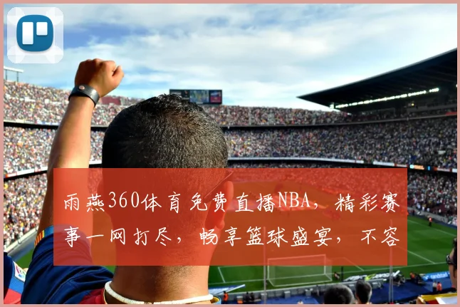 雨燕360体育免费直播NBA，精彩赛事一网打尽，畅享篮球盛宴，不容错过，