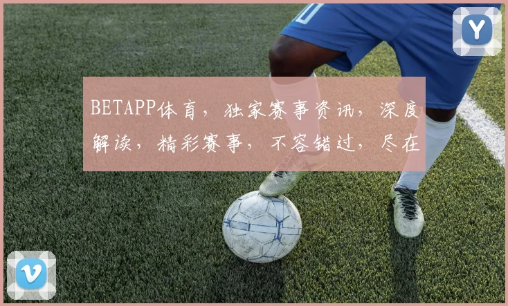 BETAPP体育，独家赛事资讯，深度解读，精彩赛事，不容错过，尽在掌握