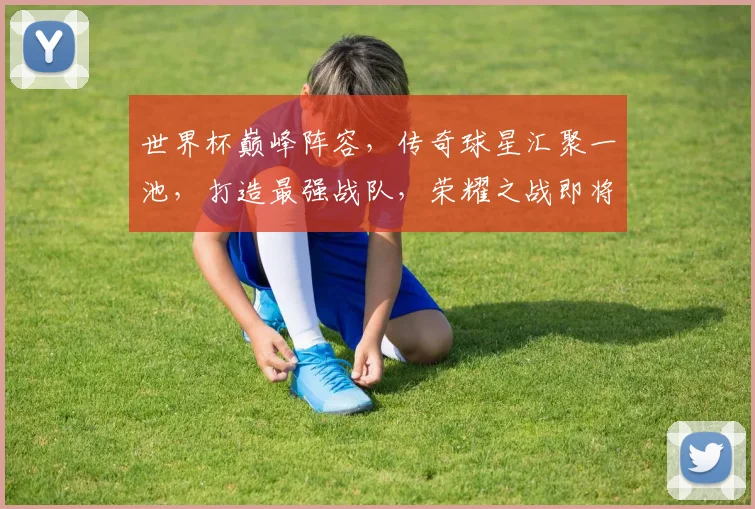 世界杯巅峰阵容，传奇球星汇聚一池，打造最强战队，荣耀之战即将开启，一触即发