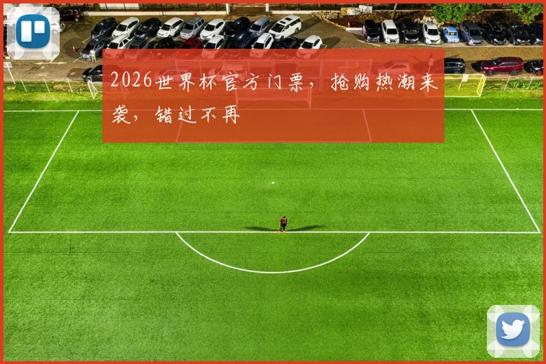 2026世界杯官方门票，抢购热潮来袭，错过不再