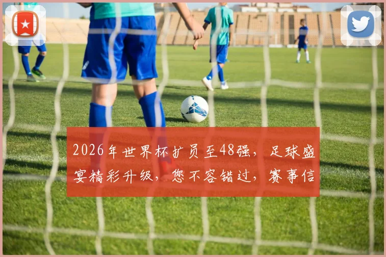 2026年世界杯扩员至48强，足球盛宴精彩升级，您不容错过，赛事信息全面更新