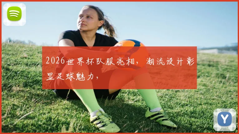 2026世界杯队服亮相，潮流设计彰显足球魅力，