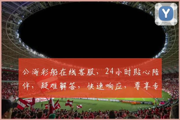 公海彩船在线客服，24小时贴心陪伴，疑难解答，快速响应，尊享专属服务三重保障，让您畅享海上娱乐