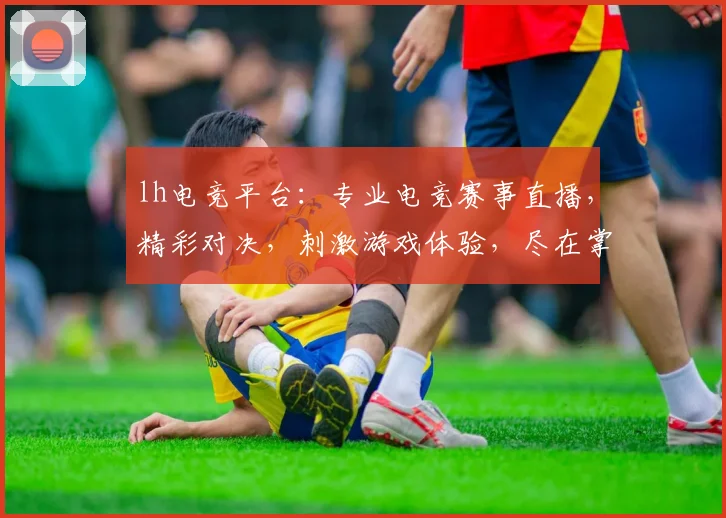 lh电竞平台：专业电竞赛事直播，精彩对决，刺激游戏体验，尽在掌握，不容错过，两大亮点等你来发现