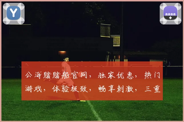 公海赌赌船官网，独家优惠，热门游戏，体验极致，畅享刺激，三重福利等你来