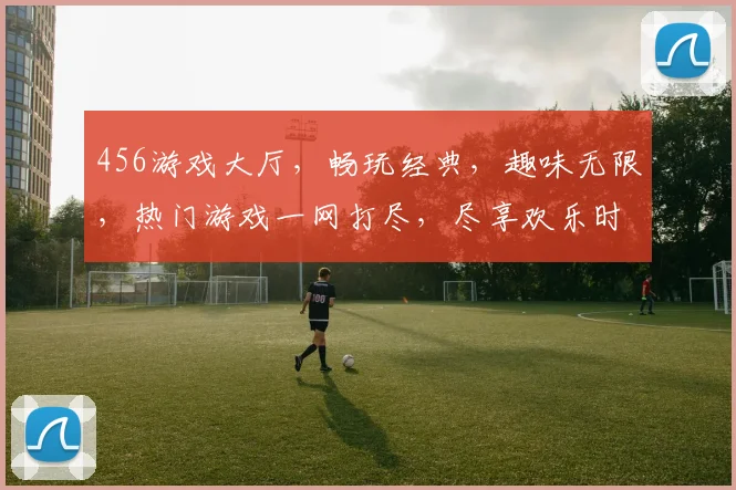 456游戏大厅，畅玩经典，趣味无限，热门游戏一网打尽，尽享欢乐时光