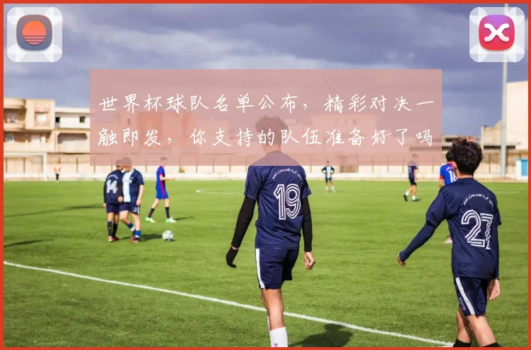 世界杯球队名单公布，精彩对决一触即发，你支持的队伍准备好了吗