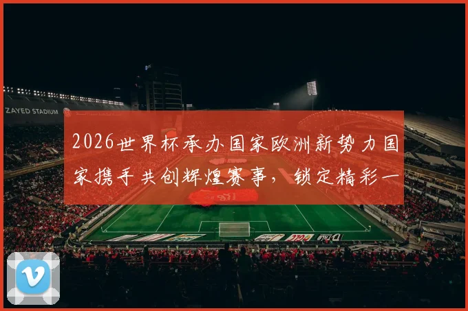 2026世界杯承办国家欧洲新势力国家携手共创辉煌赛事，锁定精彩一触即发