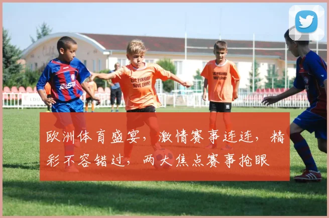 欧洲体育盛宴，激情赛事连连，精彩不容错过，两大焦点赛事抢眼
