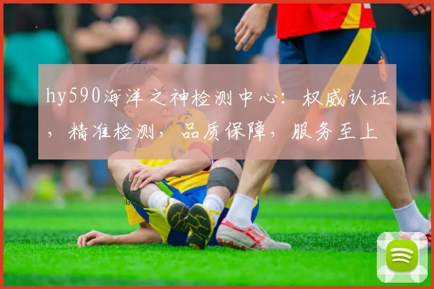 hy590海洋之神检测中心：权威认证，精准检测，品质保障，服务至上，行业领先